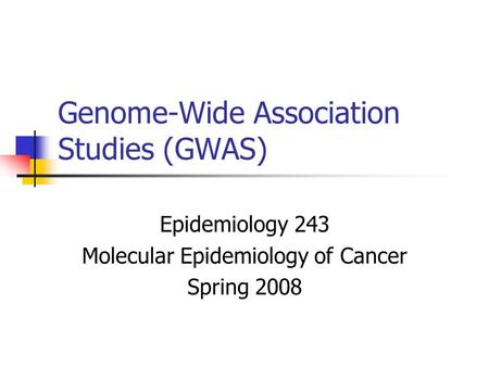 Genome-Wide Association Studies (GWAS) Epidemiology 243 Molecular Epidemiology of Cancer Spring 2008.