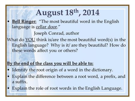 August 18 th, 2014 Bell Ringer: “The most beautiful word in the English language is cellar door.” Joseph Conrad, author What do YOU think is/are the most.