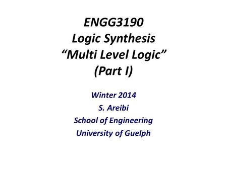 ENGG3190 Logic Synthesis “Multi Level Logic” (Part I) Winter 2014 S. Areibi School of Engineering University of Guelph.