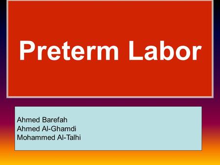 Preterm Labor Ahmed Barefah Ahmed Al-Ghamdi Mohammed Al-Talhi.