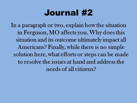 Journal #2 In a paragraph or two, explain how the situation in Ferguson, MO affects you. Why does this situation and its outcome ultimately impact all.