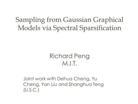 Sampling from Gaussian Graphical Models via Spectral Sparsification Richard Peng M.I.T. Joint work with Dehua Cheng, Yu Cheng, Yan Liu and Shanghua Teng.