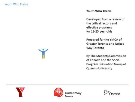 Youth Who Thrive Developed from a review of the critical factors and effective programs for 12-25 year olds Prepared for the YMCA of Greater Toronto and.