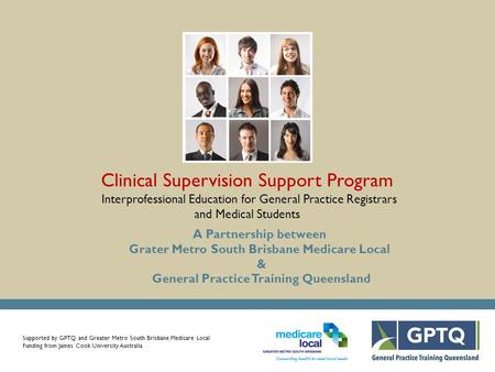 Supported by GPTQ and Greater Metro South Brisbane Medicare Local Funding from James Cook University Australia Clinical Supervision Support Program Interprofessional.