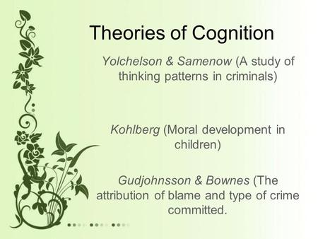 Theories of Cognition Yolchelson & Samenow (A study of thinking patterns in criminals) Kohlberg (Moral development in children) Gudjohnsson & Bownes (The.