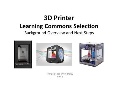 3D Printer Learning Commons Selection Background Overview and Next Steps Texas State University 2015.