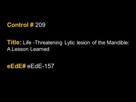 Nothing To Disclose. Control # 209 Title: Life -Threatening Lytic lesion of the Mandible: A Lesson Learned eEdE# eEdE-157.