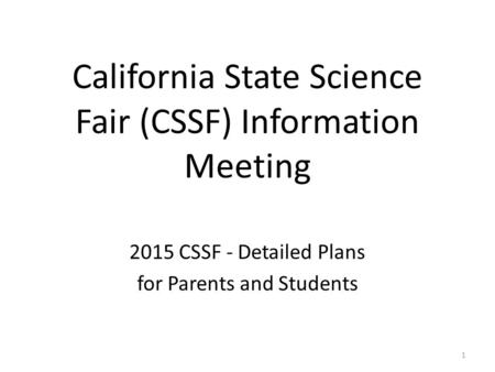 California State Science Fair (CSSF) Information Meeting 2015 CSSF - Detailed Plans for Parents and Students 1.