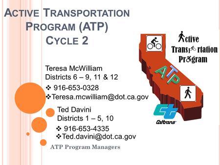 A CTIVE T RANSPORTATION P ROGRAM (ATP) C YCLE 2 ATP Program Managers Teresa McWilliam Districts 6 – 9, 11 & 12  916-653-0328 