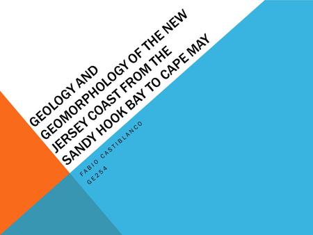 GEOLOGY AND GEOMORPHOLOGY OF THE NEW JERSEY COAST FROM THE SANDY HOOK BAY TO CAPE MAY FABIO CASTIBLANCO GE254.