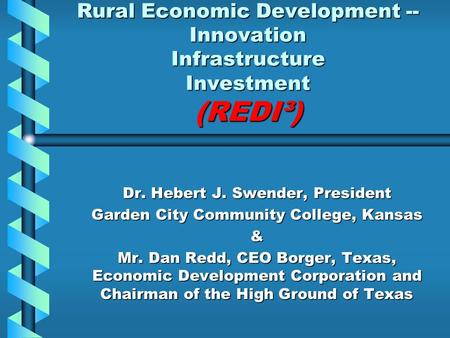 Rural Economic Development -- Innovation Infrastructure Investment (REDI³) Dr. Hebert J. Swender, President Garden City Community College, Kansas & Mr.