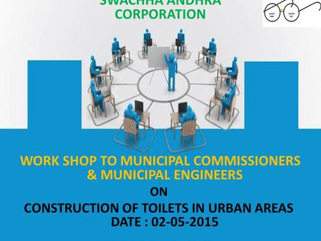 WORK SHOP TO MUNICIPAL COMMISSIONERS & MUNICIPAL ENGINEERS ON CONSTRUCTION OF TOILETS IN URBAN AREAS DATE : 02-05-2015 SWACHHA ANDHRA CORPORATION SWAC.