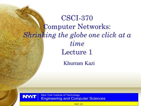 CSCI 370 CSCI-370 C omputer Networks: Shrinking the globe one click at a time Lecture 1 Khurram Kazi.