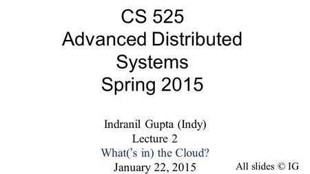 CS 525 Advanced Distributed Systems Spring 2015 Indranil Gupta (Indy) Lecture 2 What(’s in) the Cloud? January 22, 2015 All slides © IG.