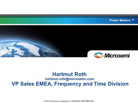 Power Matters. © 2013 Microsemi Corporation. COMPANY PROPRIETARY Power Matters.™ Hartmut Roth VP Sales EMEA, Frequency and Time.