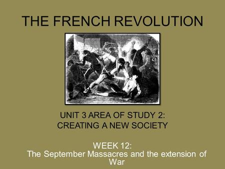 THE FRENCH REVOLUTION UNIT 3 AREA OF STUDY 2: CREATING A NEW SOCIETY WEEK 12: The September Massacres and the extension of War.