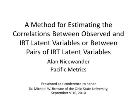 A Method for Estimating the Correlations Between Observed and IRT Latent Variables or Between Pairs of IRT Latent Variables Alan Nicewander Pacific Metrics.