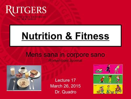 Nutrition & Fitness Lecture 17 March 26, 2015 Dr. Quadro Mens sana in corpore sano Roman poet Juvenal.