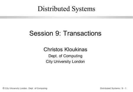 © City University London, Dept. of Computing Distributed Systems / 9 - 1 Distributed Systems Session 9: Transactions Christos Kloukinas Dept. of Computing.