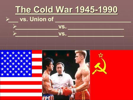 The Cold War 1945-1990 1  ___ vs. Union of _______________________  _____________vs. _________________.