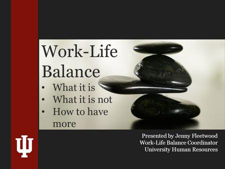 Work-Life Balance What it is What it is not How to have more Presented by Jenny Fleetwood Work-Life Balance Coordinator University Human Resources.