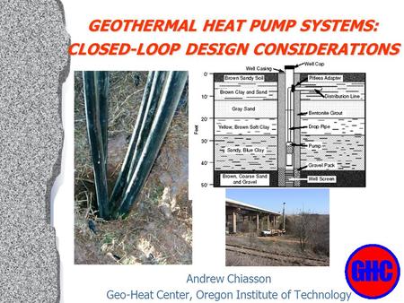 GEOTHERMAL HEAT PUMP SYSTEMS: CLOSED-LOOP DESIGN CONSIDERATIONS Andrew Chiasson Geo-Heat Center, Oregon Institute of Technology.