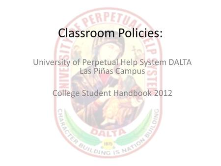 Classroom Policies: University of Perpetual Help System DALTA Las Piñas Campus College Student Handbook 2012.