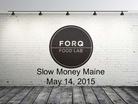 1 Slow Money Maine May 14, 2015. 2 3 Forq provides: – Immediate market feedback and validation with a public tasting room on-site – Staff that trains.