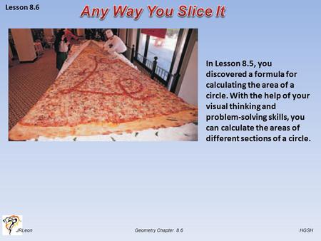 JRLeon Geometry Chapter 8.6 HGSH Lesson 8.6 In Lesson 8.5, you discovered a formula for calculating the area of a circle. With the help of your visual.