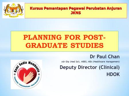 Dr Paul Chan Adv Dip (Med Sci), MBBS, MBA (Healthcare Management) Deputy Director (Clinical) HDOK PLANNING FOR POST- GRADUATE STUDIES Kursus Pemantapan.