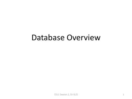 Database Overview S511 Session 2, IU-SLIS 1. Outline Database – What, Why, How Evolution of Database – File System – Data Models Hierarchical Network.