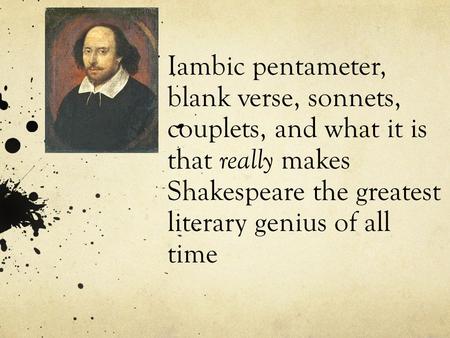 Iambic pentameter, blank verse, sonnets, couplets, and what it is that really makes Shakespeare the greatest literary genius of all time.