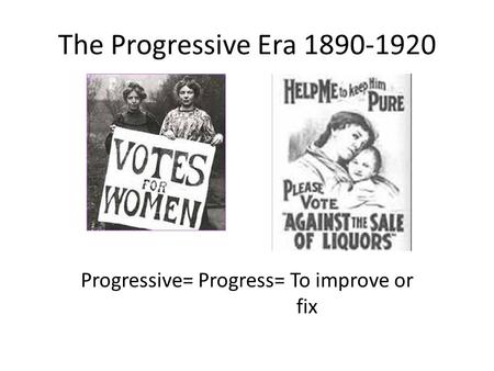 The Progressive Era 1890-1920 Progressive= Progress= To improve or fix.