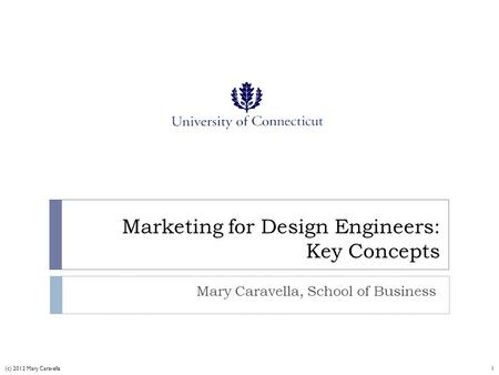 Marketing for Design Engineers: Key Concepts Mary Caravella, School of Business 1(c) 2012 Mary Caravella.