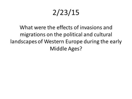 2/23/15 What were the effects of invasions and migrations on the political and cultural landscapes of Western Europe during the early Middle Ages?