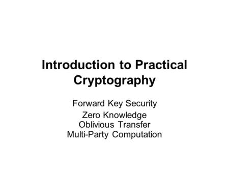 Introduction to Practical Cryptography Forward Key Security Zero Knowledge Oblivious Transfer Multi-Party Computation.