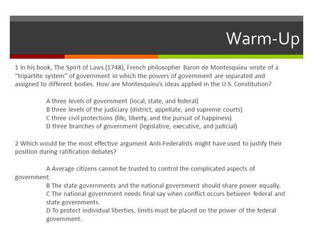 Warm-Up 1 In his book, The Spirit of Laws (1748), French philosopher Baron de Montesquieu wrote of a “tripartite system” of government in which the powers.