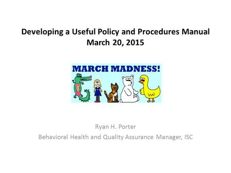 Developing a Useful Policy and Procedures Manual March 20, 2015 Ryan H. Porter Behavioral Health and Quality Assurance Manager, ISC.