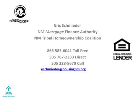 Eric Schmieder NM Mortgage Finance Authority NM Tribal Homeownership Coalition 866 583-6041 Toll Free 505 767-2233 Direct 505 228-8670 Cell