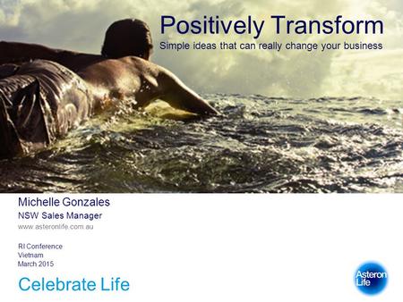 Celebrate Life RI Conference Vietnam March 2015 Positively Transform Simple ideas that can really change your business Michelle Gonzales NSW Sales Manager.