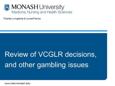 Www.med.monash.edu Charles Livingstone & Louise Francis Review of VCGLR decisions, and other gambling issues.