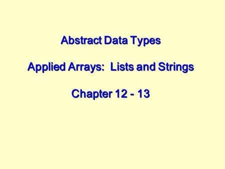 Abstract Data Types Applied Arrays: Lists and Strings Chapter 12 - 13.