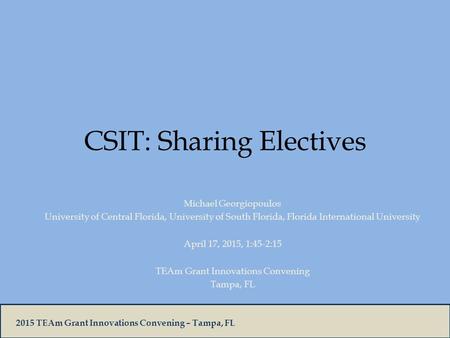 2015 TEAm Grant Innovations Convening – Tampa, FL CSIT: Sharing Electives Michael Georgiopoulos University of Central Florida, University of South Florida,