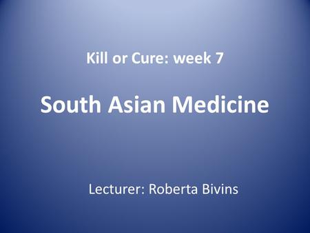 Kill or Cure: week 7 South Asian Medicine Lecturer: Roberta Bivins.