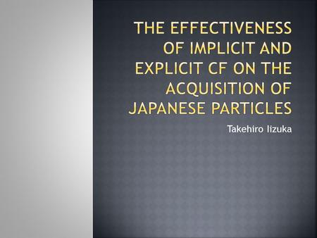 Takehiro Iizuka.  CF has significant and durable effects on target language development (Lyster & Saito, 2010) What type of CF benefits L2 acquisition??