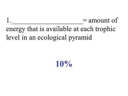 1.____________________= amount of energy that is available at each trophic level in an ecological pyramid 10%