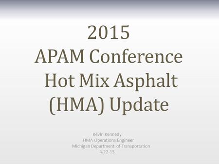 2015 APAM Conference Hot Mix Asphalt (HMA) Update Kevin Kennedy HMA Operations Engineer Michigan Department of Transportation 4-22-15.