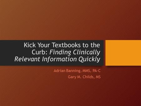 Kick Your Textbooks to the Curb: Finding Clinically Relevant Information Quickly Adrian Banning, MMS, PA-C Gary M. Childs, MS.