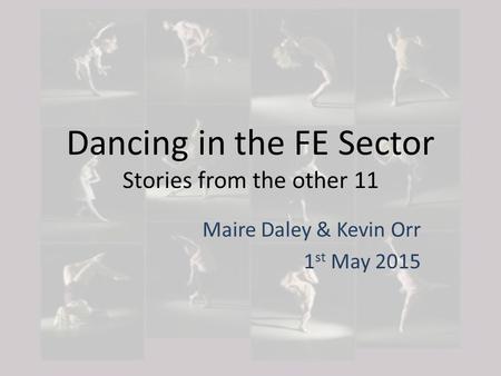 Dancing in the FE Sector Stories from the other 11 Maire Daley & Kevin Orr 1 st May 2015.