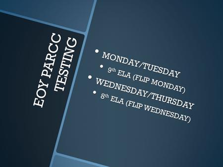 EOY PARCC TESTING MONDAY/TUESDAY MONDAY/TUESDAY 9 th ELA (FLIP MONDAY) 9 th ELA (FLIP MONDAY) WEDNESDAY/THURSDAY WEDNESDAY/THURSDAY 8 th ELA (FLIP WEDNESDAY)